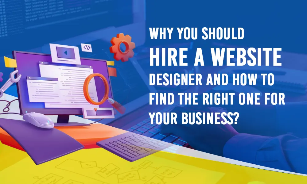 Why You Should Hire a Website Designer and How to Find the Right One for Your Business?