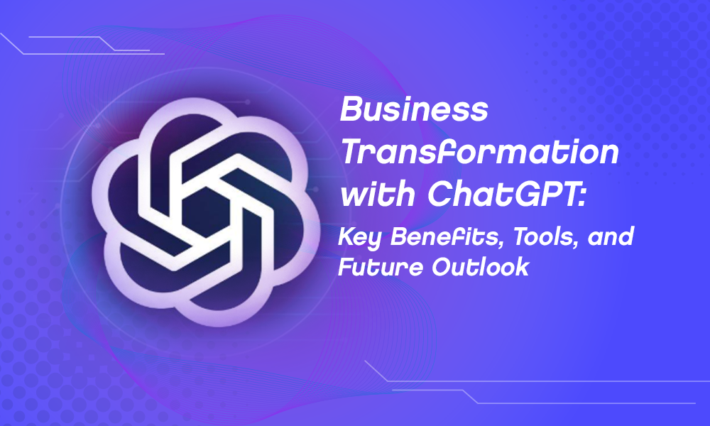 Business Transformation with ChatGPT: Key Benefits, Tools, and Future Outlook
