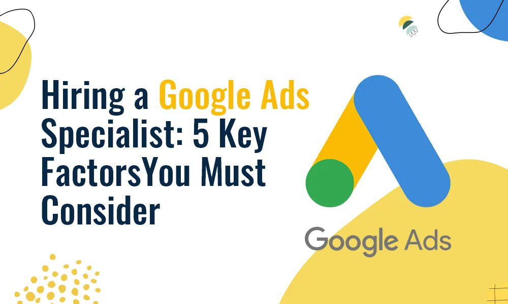 Hiring a Google Ads Specialist: 5 Key Factors You Must Consider