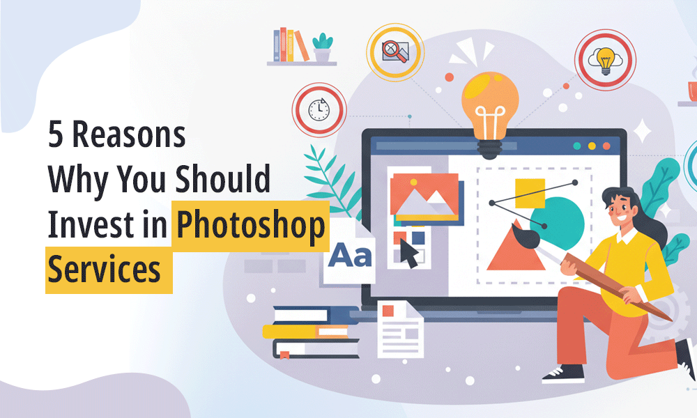 5 Reasons Why You Should Invest in Photoshop Services
